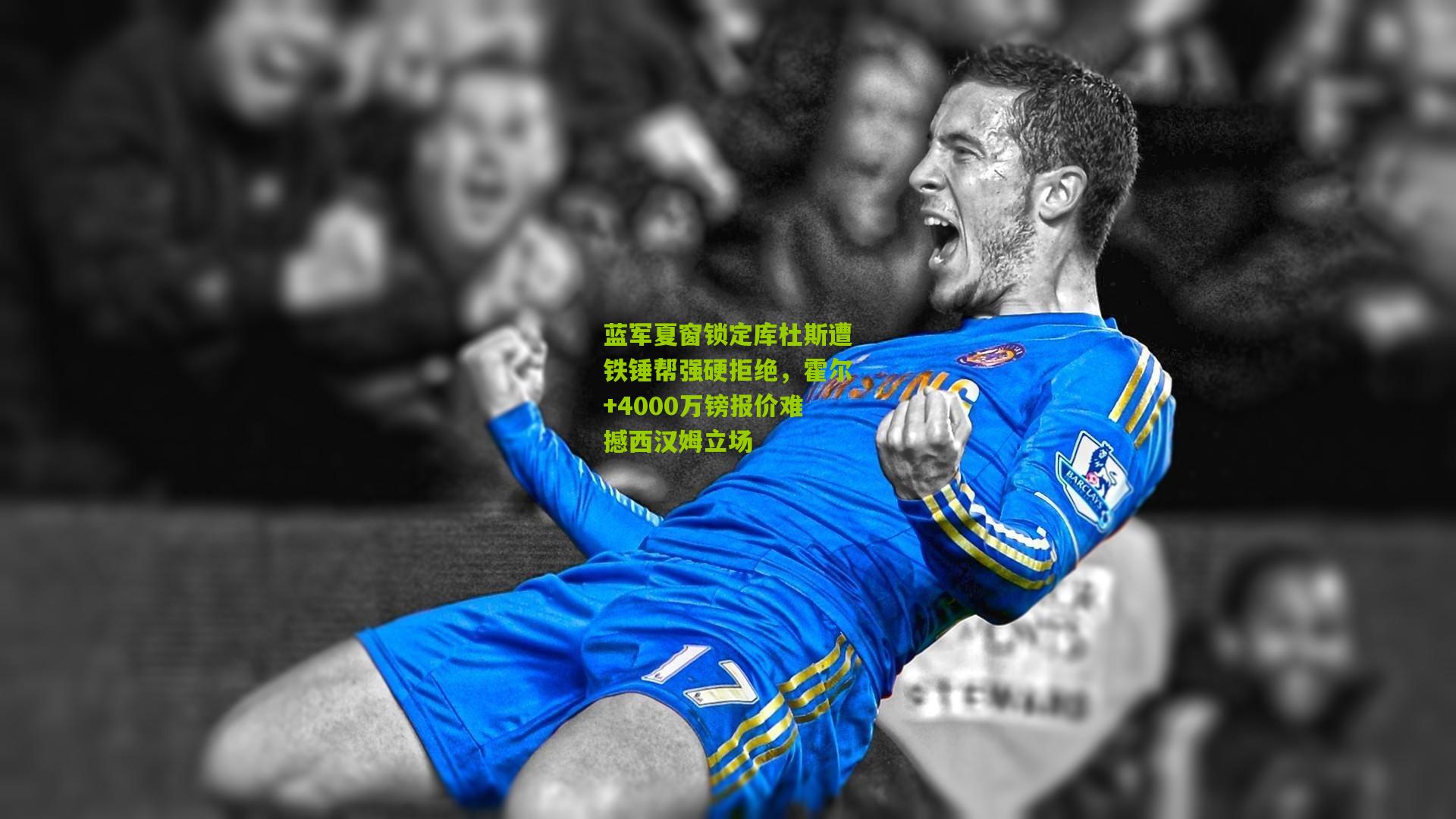 开云：蓝军夏窗锁定库杜斯遭铁锤帮强硬拒绝，霍尔+4000万镑报价难撼西汉姆立场