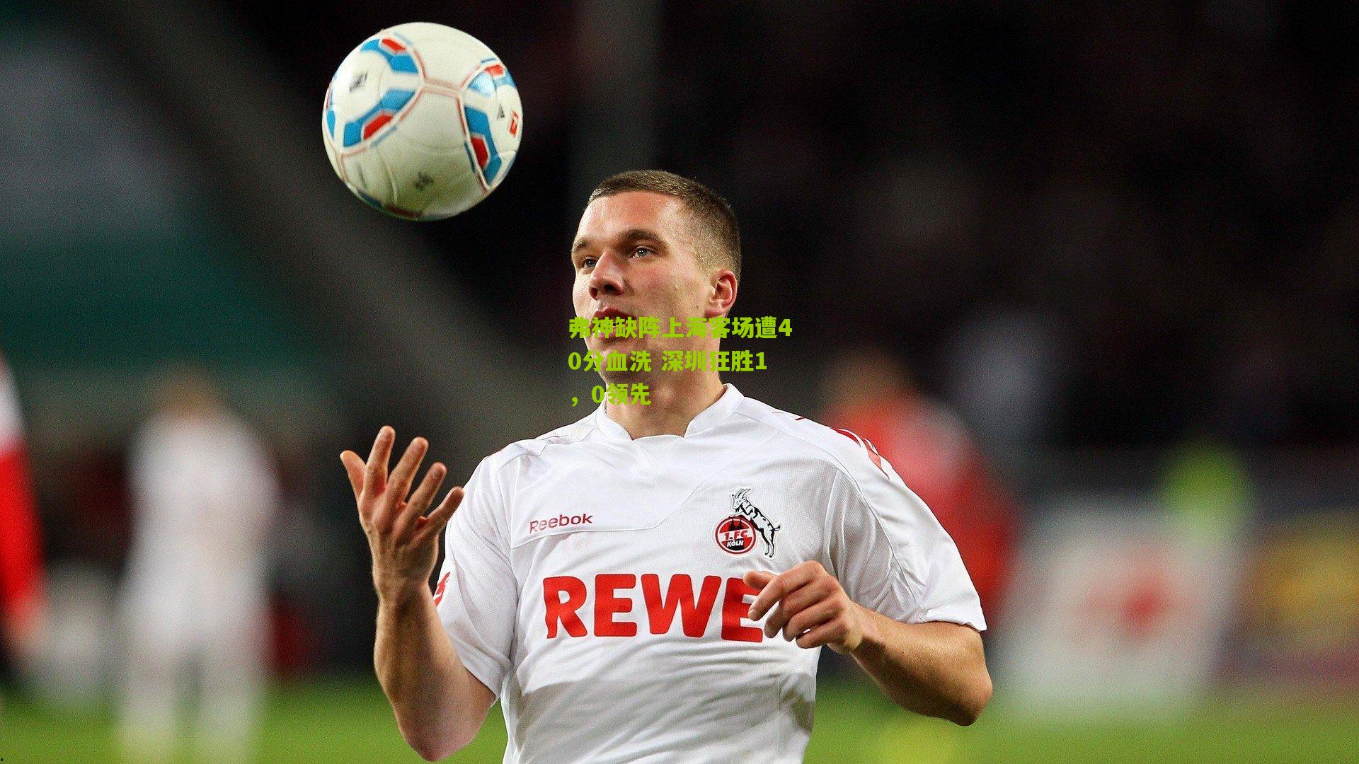 弗神缺阵上海客场遭40分血洗 深圳狂胜1，0领先
