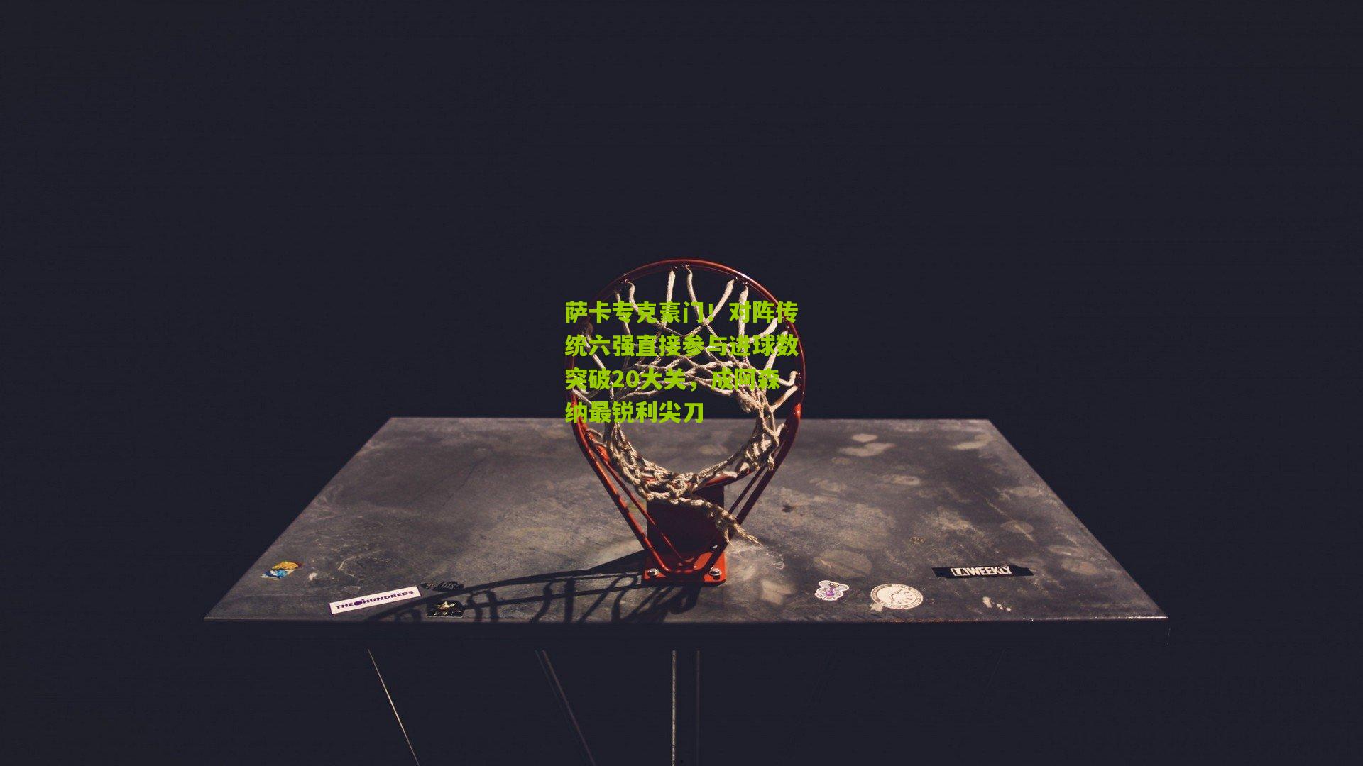 萨卡专克豪门！对阵传统六强直接参与进球数突破20大关，成阿森纳最锐利尖刀