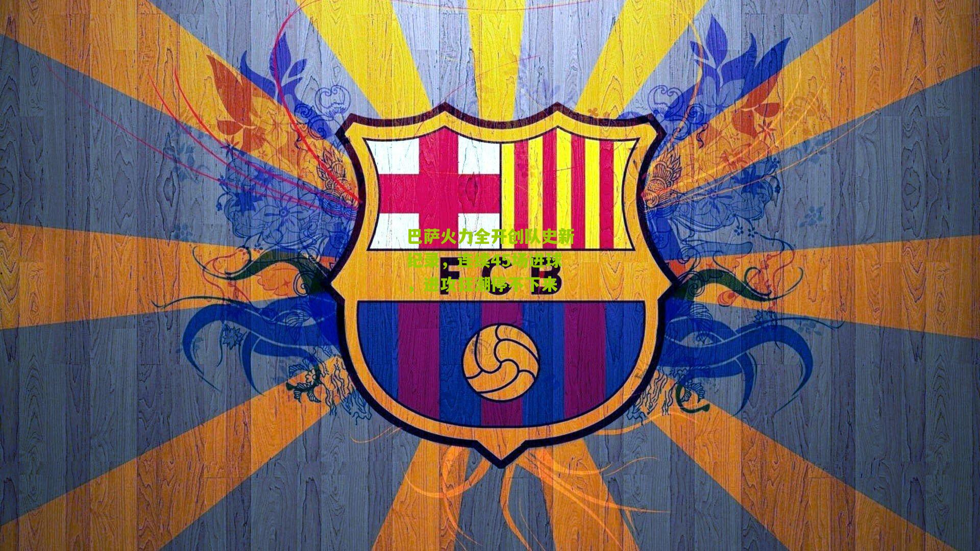 巴萨火力全开创队史新纪录，连续45场进球，进攻狂潮停不下来