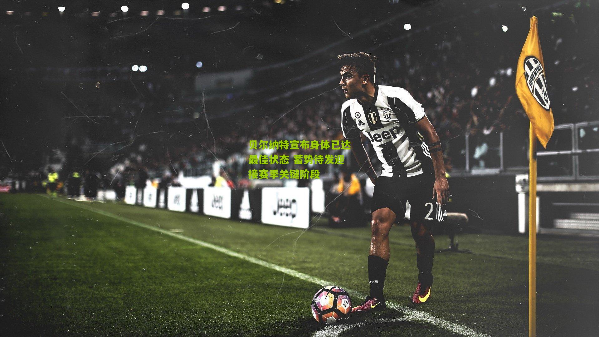 贝尔纳特宣布身体已达最佳状态 蓄势待发迎接赛季关键阶段