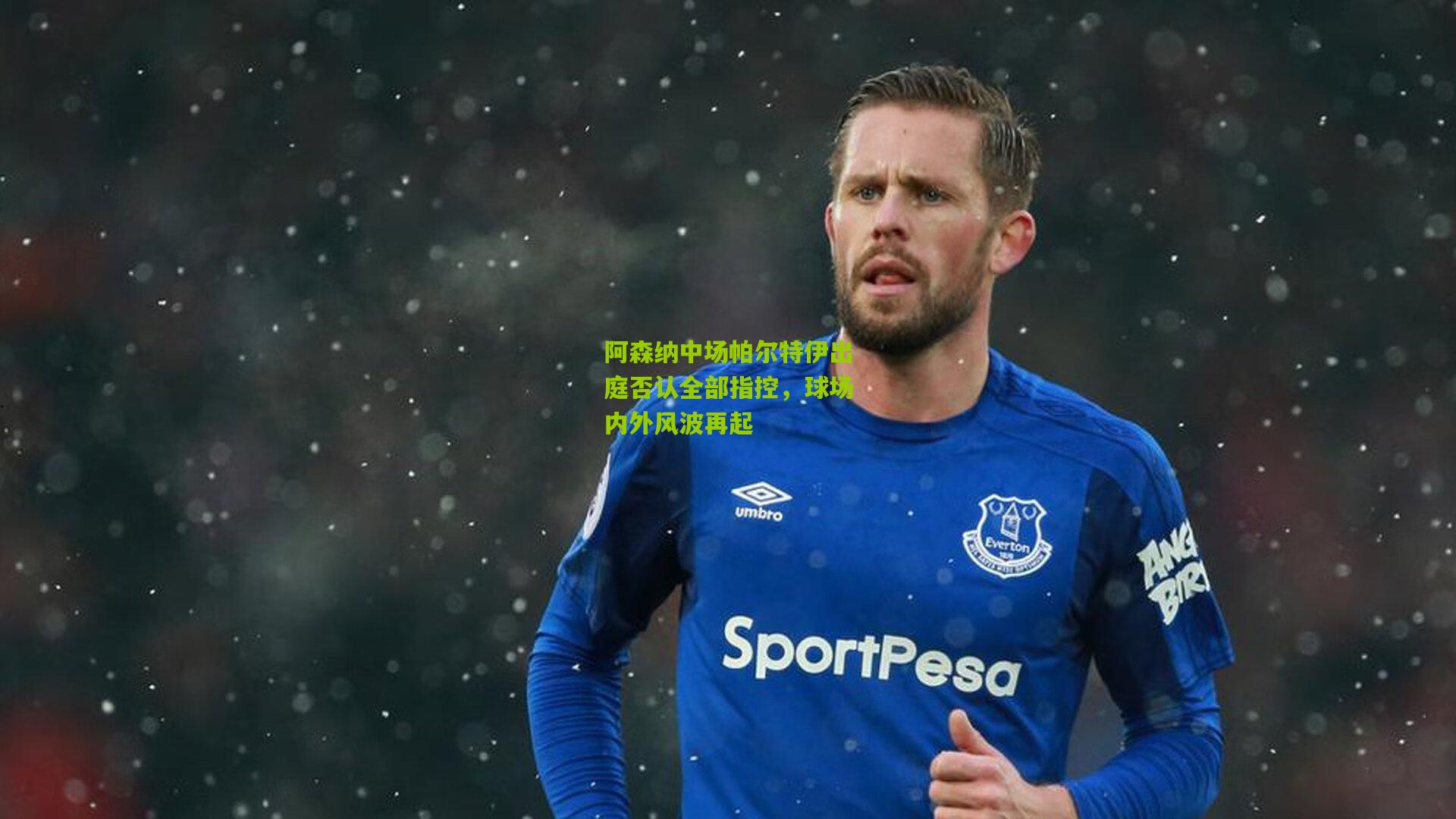 阿森纳中场帕尔特伊出庭否认全部指控，球场内外风波再起