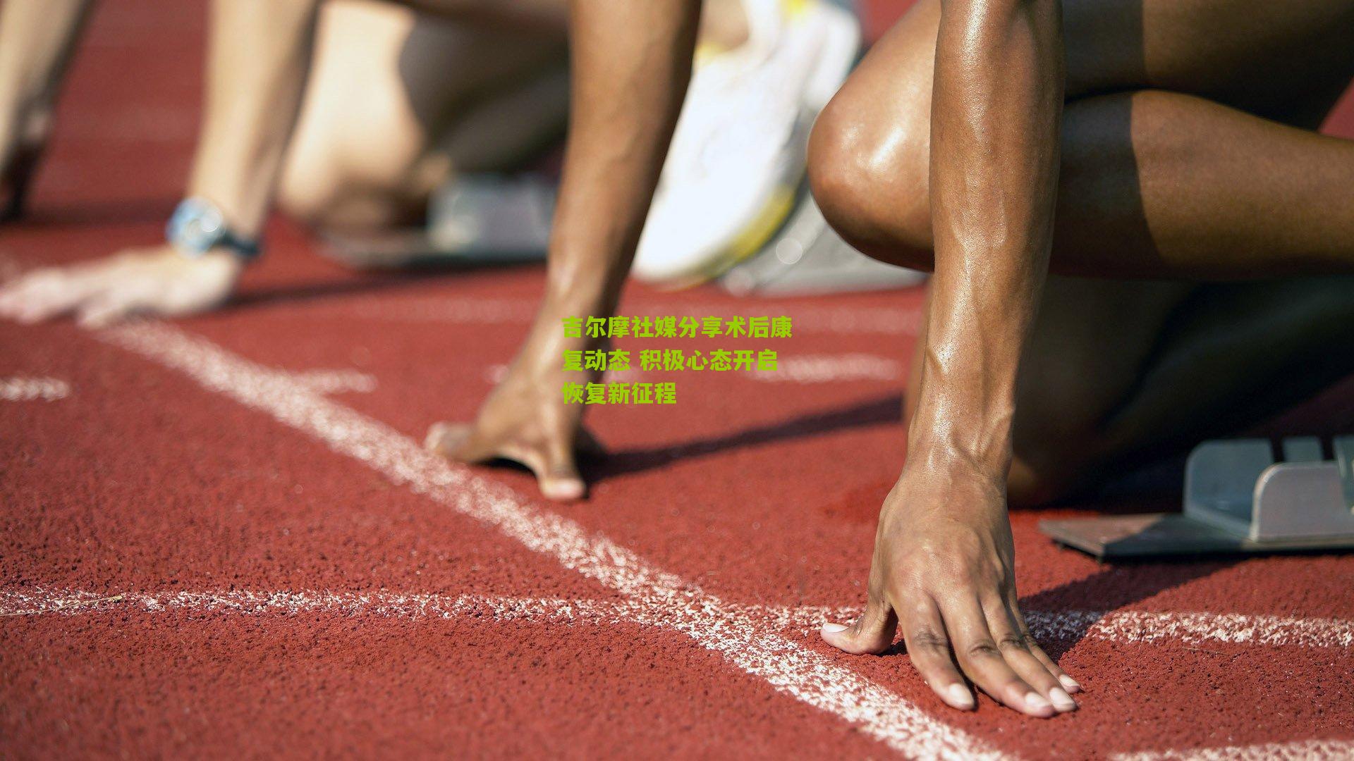 吉尔摩社媒分享术后康复动态 积极心态开启恢复新征程